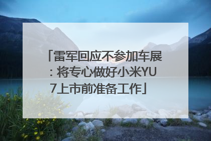 雷军回应不参加车展：将专心做好小米YU7上市前准备工作