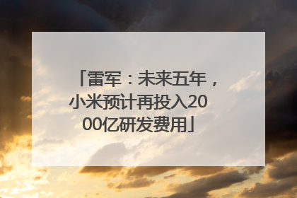 雷军：未来五年，小米预计再投入2000亿研发费用
