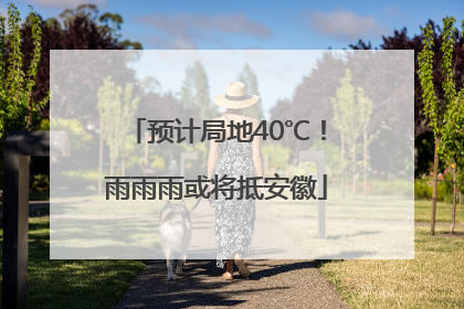 预计局地40℃！雨雨雨或将抵安徽