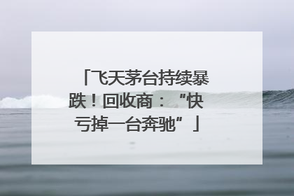 飞天茅台持续暴跌！回收商：“快亏掉一台奔驰”