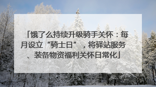 饿了么持续升级骑手关怀：每月设立“骑士日”，将驿站服务、装备物资福利关怀日常化