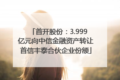 首开股份：3.999亿元向中信金融资产转让首信丰泰合伙企业份额