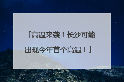 高温来袭！长沙可能出现今年首个高温！