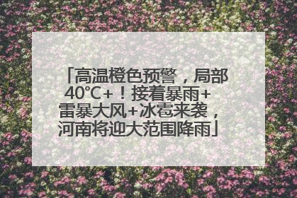 高温橙色预警，局部40℃+！接着暴雨+雷暴大风+冰雹来袭，河南将迎大范围降雨