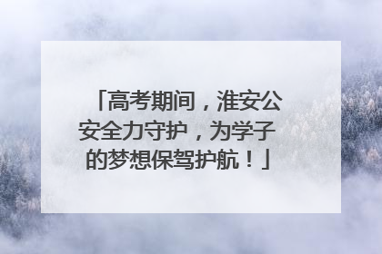 高考期间，淮安公安全力守护，为学子的梦想保驾护航！