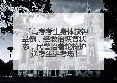 高考考生身体缺钾晕倒，经救治恢复状态，民警抬着轮椅护送考生进考场