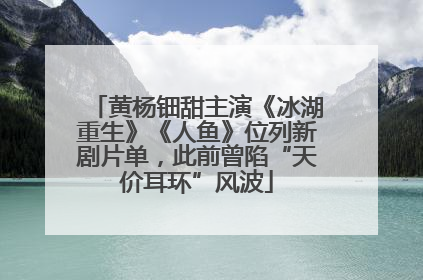 黄杨钿甜主演《冰湖重生》《人鱼》位列新剧片单，此前曾陷“天价耳环”风波