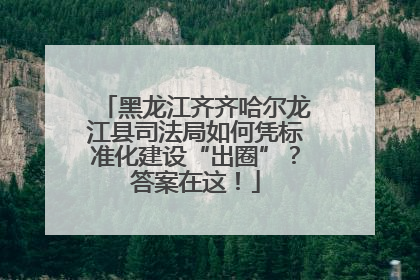 黑龙江齐齐哈尔龙江县司法局如何凭标准化建设“出圈”？答案在这！