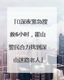 ﻿深夜紧急搜救6小时，霍山警民合力找到深山迷路老人