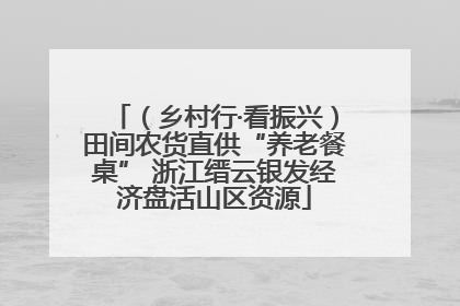 （乡村行·看振兴）田间农货直供“养老餐桌” 浙江缙云银发经济盘活山区资源