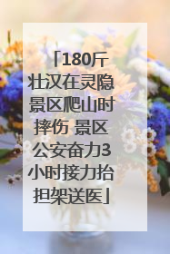 180斤壮汉在灵隐景区爬山时摔伤 景区公安奋力3小时接力抬担架送医