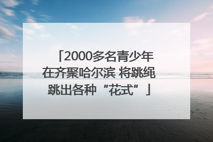 2000多名青少年在齐聚哈尔滨 将跳绳跳出各种“花式”