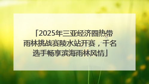 2025年三亚经济圈热带雨林挑战赛陵水站开赛，千名选手畅享滨海雨林风情