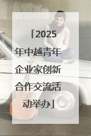 2025年中越青年企业家创新合作交流活动举办