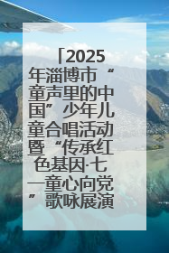 2025年淄博市“童声里的中国”少年儿童合唱活动暨“传承红色基因·七一童心向党”歌咏展演举行
