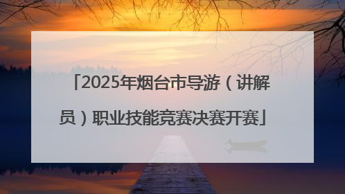 2025年烟台市导游（讲解员）职业技能竞赛决赛开赛
