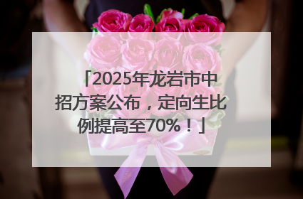 2025年龙岩市中招方案公布，定向生比例提高至70%！