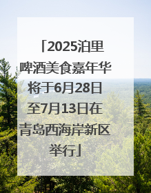 2025泊里啤酒美食嘉年华将于6月28日至7月13日在青岛西海岸新区举行
