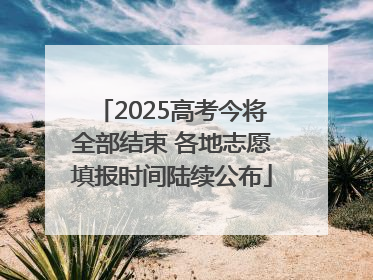 2025高考今将全部结束 各地志愿填报时间陆续公布