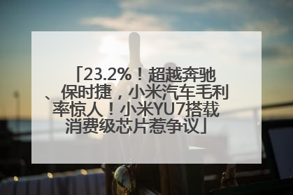 23.2%！超越奔驰、保时捷，小米汽车毛利率惊人！小米YU7搭载消费级芯片惹争议