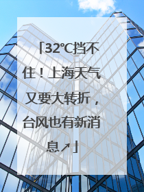 32℃挡不住！上海天气又要大转折，台风也有新消息↗