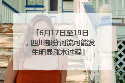 6月17日至19日，四川部分河流可能发生明显涨水过程