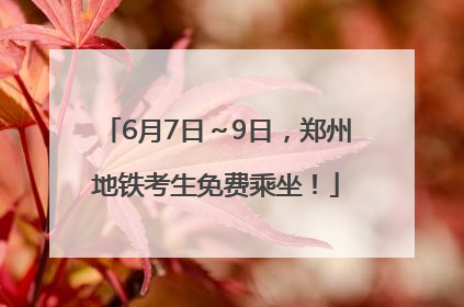 6月7日～9日，郑州地铁考生免费乘坐！