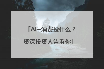 AI+消费投什么？资深投资人告诉你