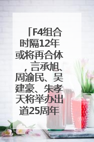 F4组合时隔12年或将再合体，言承旭、周渝民、吴建豪、朱孝天将举办出道25周年演唱会