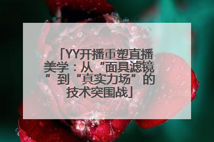 YY开播重塑直播美学：从“面具滤镜”到“真实力场”的技术突围战